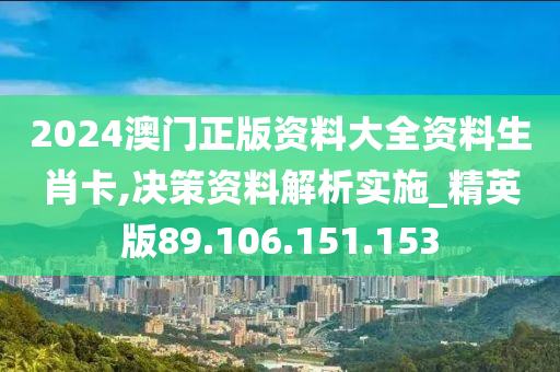 2024澳门正版资料大全资料生肖卡,决策资料解析实施_精英版89.106.151.153