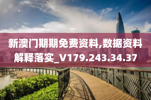 新澳门期期免费资料,数据资料解释落实_V179.243.34.37