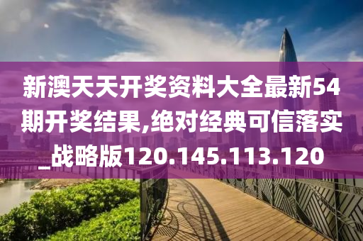 新澳天天开奖资料大全最新54期开奖结果,绝对经典可信落实_战略版120.145.113.120