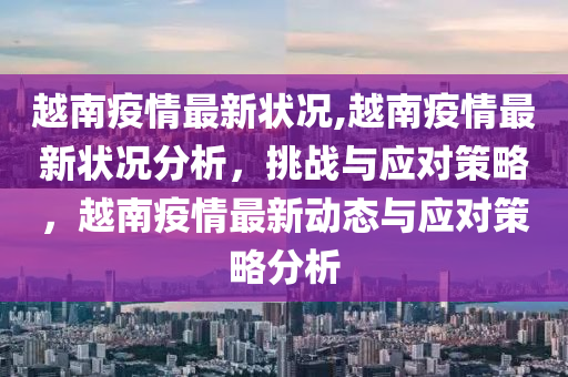 越南疫情最新状况,越南疫情最新状况分析，挑战与应对策略，越南疫情最新动态与应对策略分析