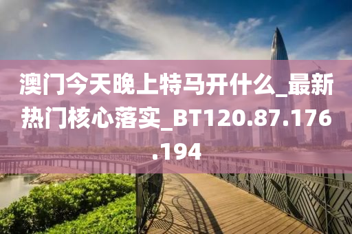 澳门今天晚上特马开什么_最新热门核心落实_BT120.87.176.194