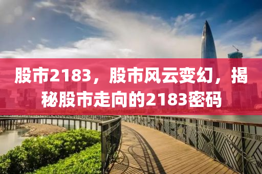 股市2183，股市风云变幻，揭秘股市走向的2183密码