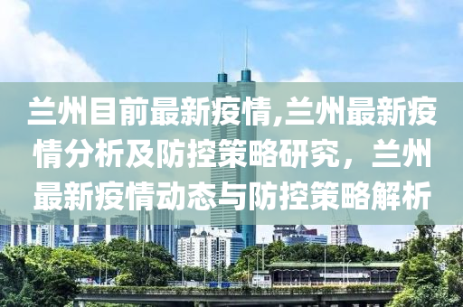 兰州目前最新疫情,兰州最新疫情分析及防控策略研究，兰州最新疫情动态与防控策略解析