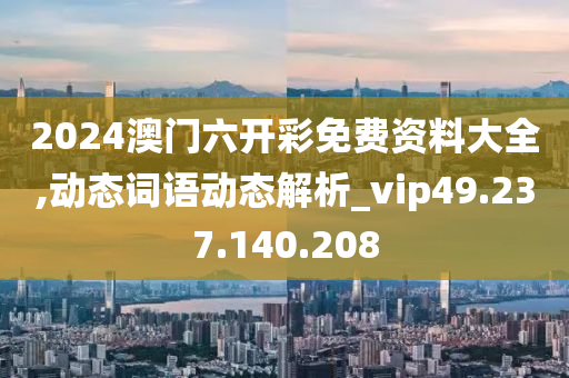 2024澳门六开彩免费资料大全,动态词语动态解析_vip49.237.140.208