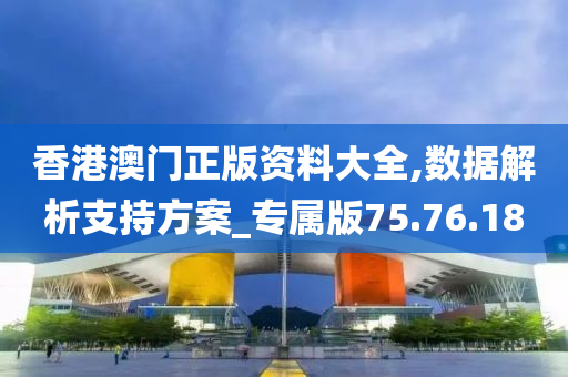 香港澳门正版资料大全,数据解析支持方案_专属版75.76.18