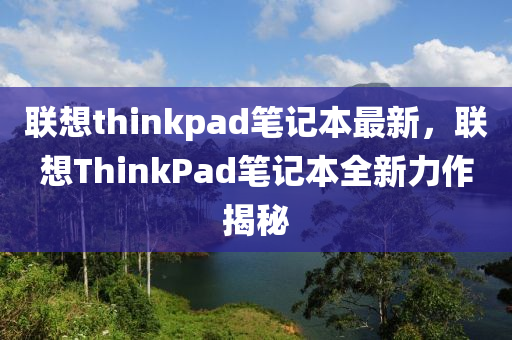 联想thinkpad笔记本最新，联想ThinkPad笔记本全新力作揭秘