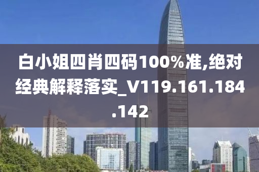 白小姐四肖四码100%准,绝对经典解释落实_V119.161.184.142