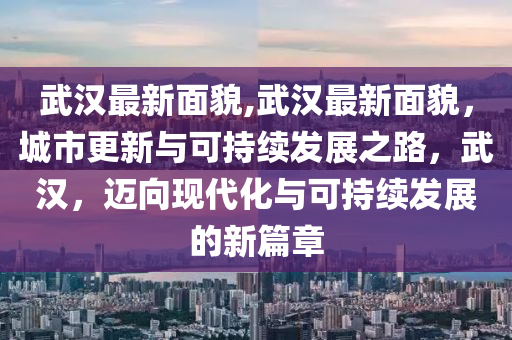 武汉最新面貌,武汉最新面貌，城市更新与可持续发展之路，武汉，迈向现代化与可持续发展的新篇章