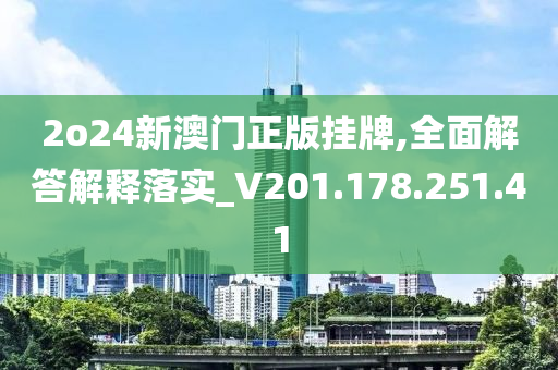 2o24新澳门正版挂牌,全面解答解释落实_V201.178.251.41