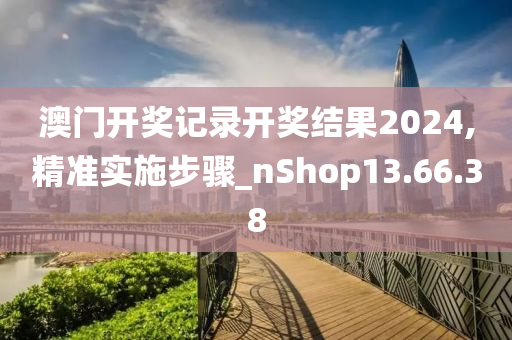 澳门开奖记录开奖结果2024,精准实施步骤_nShop13.66.38