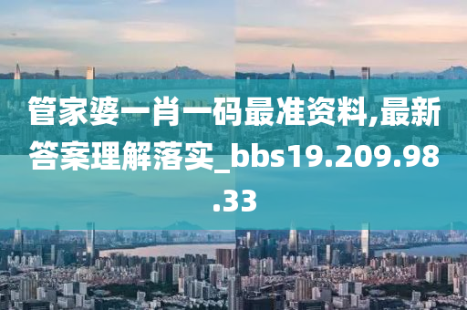 管家婆一肖一码最准资料,最新答案理解落实_bbs19.209.98.33