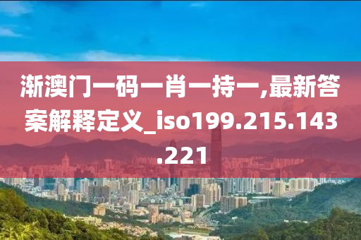 渐澳门一码一肖一持一,最新答案解释定义_iso199.215.143.221