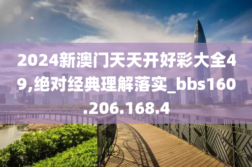 2024新澳门天天开好彩大全49,绝对经典理解落实_bbs160.206.168.4