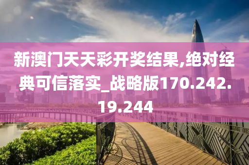 新澳门天天彩开奖结果,绝对经典可信落实_战略版170.242.19.244