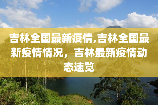 吉林全国最新疫情,吉林全国最新疫情情况，吉林最新疫情动态速览