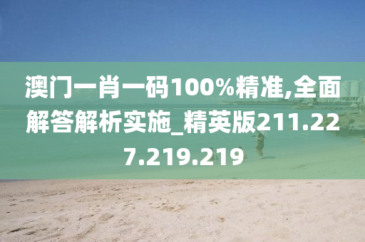 澳门一肖一码100%精准,全面解答解析实施_精英版211.227.219.219