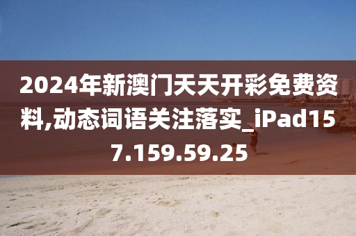 2024年新澳门天天开彩免费资料,动态词语关注落实_iPad157.159.59.25