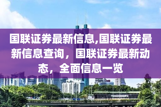 国联证券最新信息,国联证券最新信息查询，国联证券最新动态，全面信息一览