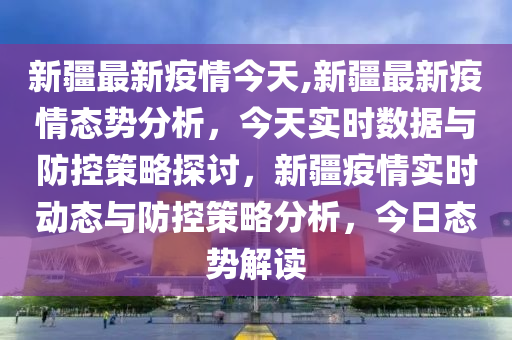 新疆最新疫情今天,新疆最新疫情态势分析，今天实时数据与防控策略探讨，新疆疫情实时动态与防控策略分析，今日态势解读