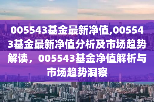 005543基金最新净值,005543基金最新净值分析及市场趋势解读，005543基金净值解析与市场趋势洞察