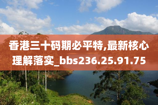 香港三十码期必平特,最新核心理解落实_bbs236.25.91.75