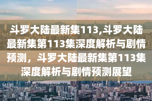 斗罗大陆最新集113,斗罗大陆最新集第113集深度解析与剧情预测，斗罗大陆最新集第113集深度解析与剧情预测展望