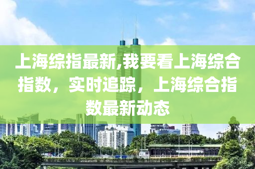 上海综指最新,我要看上海综合指数，实时追踪，上海综合指数最新动态