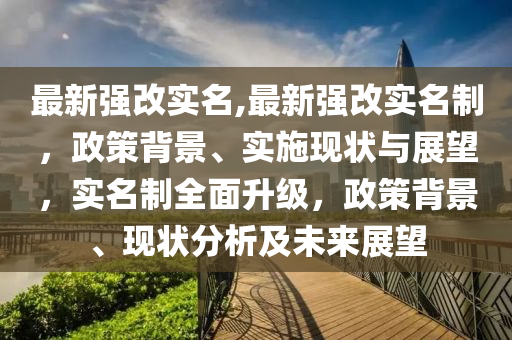 最新强改实名,最新强改实名制，政策背景、实施现状与展望，实名制全面升级，政策背景、现状分析及未来展望