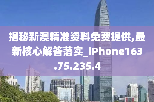 揭秘新澳精准资料免费提供,最新核心解答落实_iPhone163.75.235.4