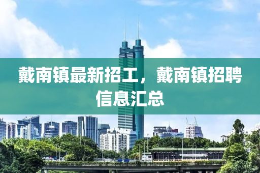 戴南镇最新招工，戴南镇招聘信息汇总