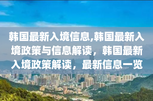 韩国最新入境信息,韩国最新入境政策与信息解读，韩国最新入境政策解读，最新信息一览