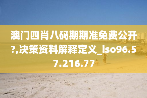 澳门四肖八码期期准免费公开?,决策资料解释定义_iso96.57.216.77