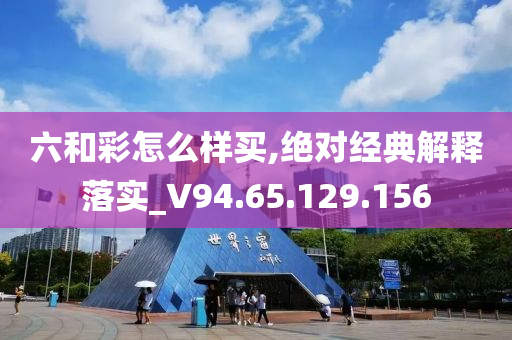 六和彩怎么样买,绝对经典解释落实_V94.65.129.156