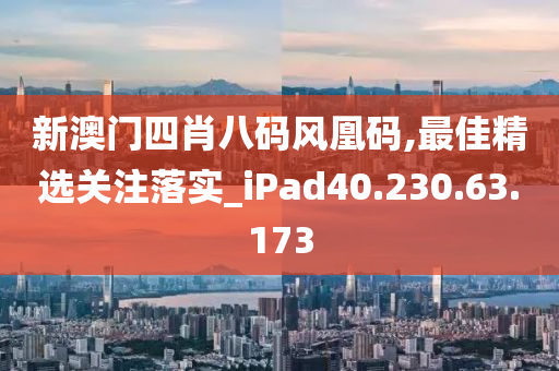 新澳门四肖八码风凰码,最佳精选关注落实_iPad40.230.63.173