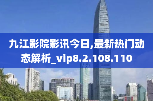 九江影院影讯今日,最新热门动态解析_vip8.2.108.110