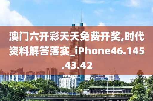 澳门六开彩天天免费开奖,时代资料解答落实_iPhone46.145.43.42