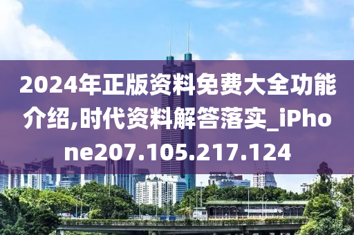 2024年正版资料免费大全功能介绍,时代资料解答落实_iPhone207.105.217.124