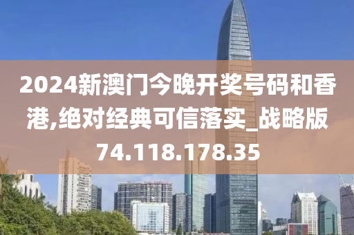 2024新澳门今晚开奖号码和香港,绝对经典可信落实_战略版74.118.178.35