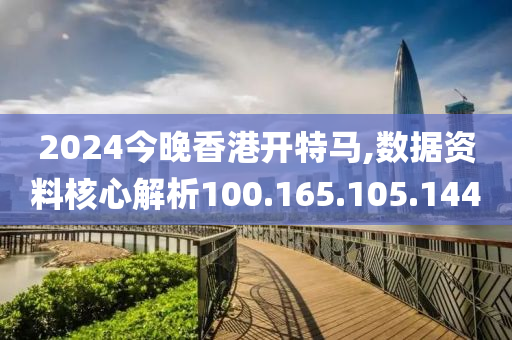 2024今晚香港开特马,数据资料核心解析100.165.105.144