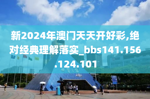 新2024年澳门天天开好彩,绝对经典理解落实_bbs141.156.124.101