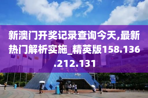 新澳门开奖记录查询今天,最新热门解析实施_精英版158.136.212.131