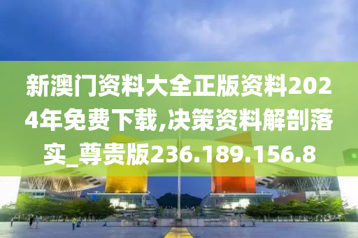 新澳门资料大全正版资料2024年免费下载,决策资料解剖落实_尊贵版236.189.156.8