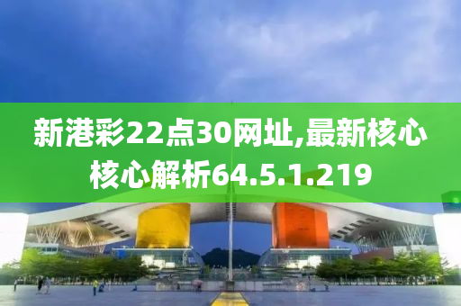 新港彩22点30网址,最新核心核心解析64.5.1.219