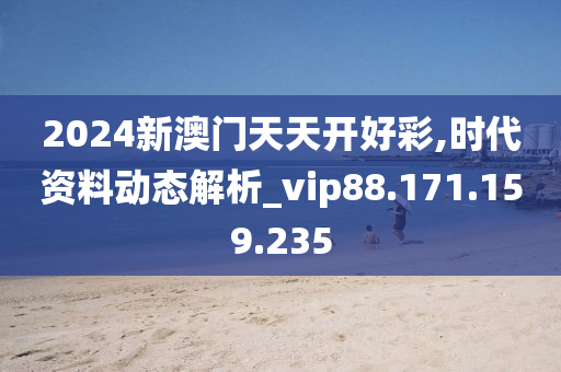 2024新澳门天天开好彩,时代资料动态解析_vip88.171.159.235