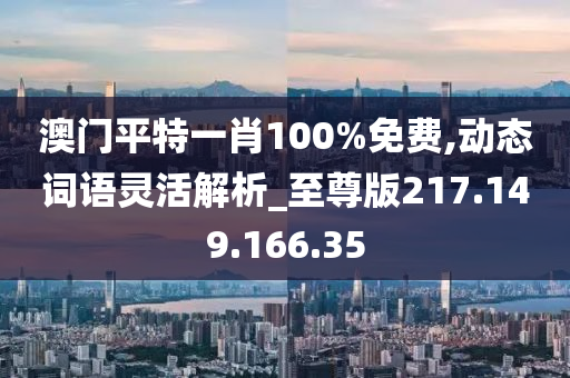 澳门平特一肖100%免费,动态词语灵活解析_至尊版217.149.166.35