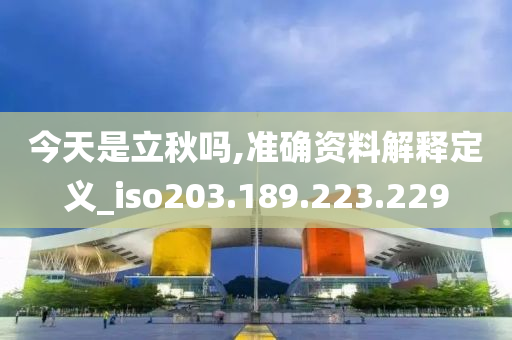 今天是立秋吗,准确资料解释定义_iso203.189.223.229