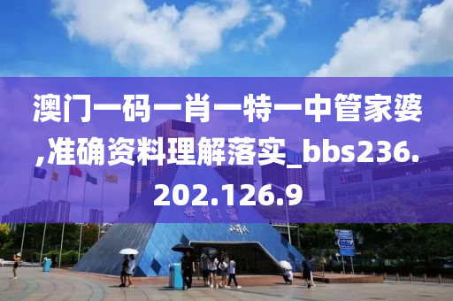 澳门一码一肖一特一中管家婆,准确资料理解落实_bbs236.202.126.9