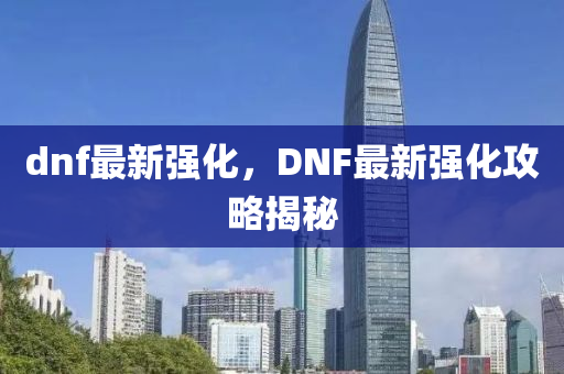 dnf最新強化，DNF最新強化攻略揭秘