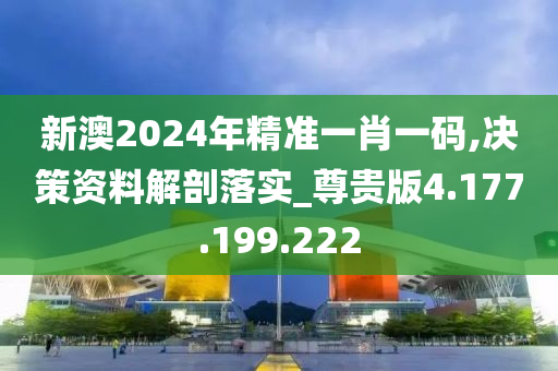 新澳2024年精準(zhǔn)一肖一碼,決策資料解剖落實(shí)_尊貴版4.177.199.222