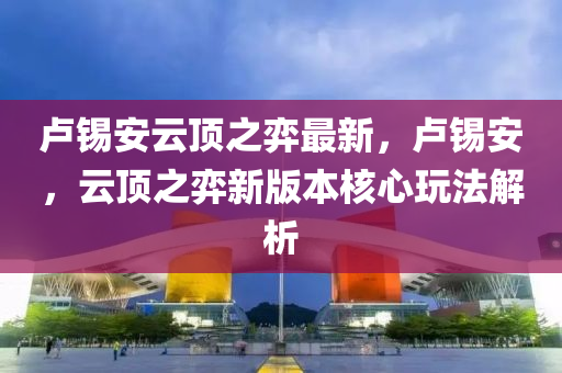 盧錫安云頂之弈最新，盧錫安，云頂之弈新版本核心玩法解析